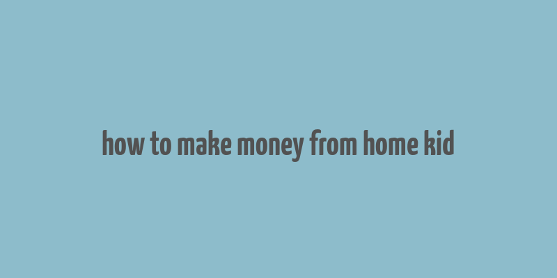 how to make money from home kid