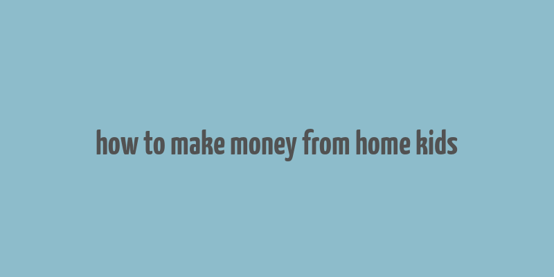 how to make money from home kids