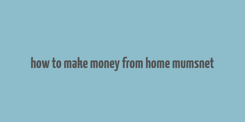 how to make money from home mumsnet