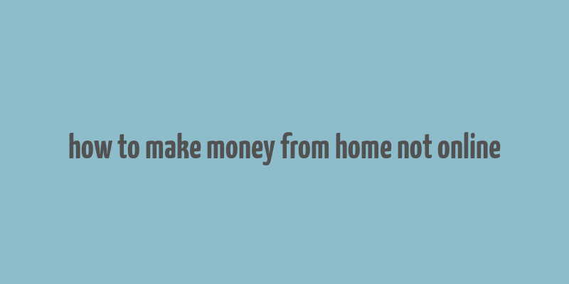 how to make money from home not online