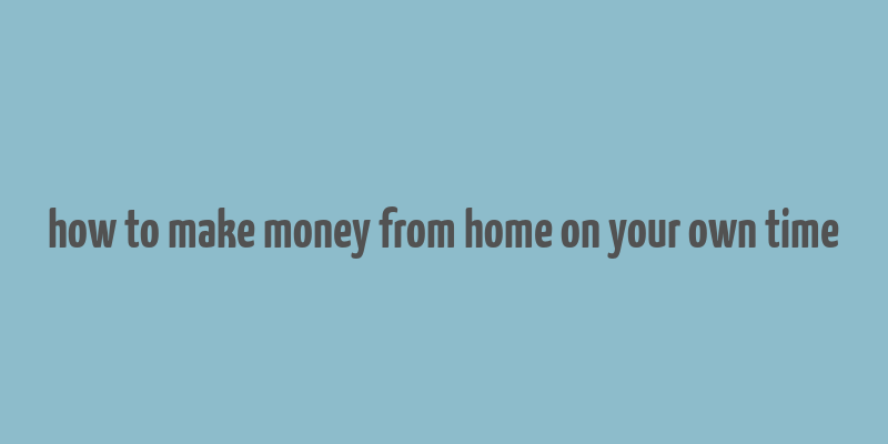 how to make money from home on your own time