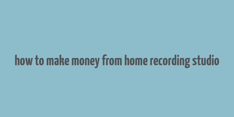 how to make money from home recording studio