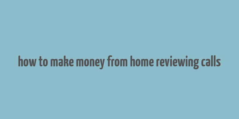 how to make money from home reviewing calls