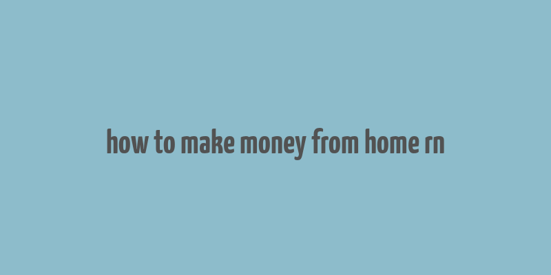 how to make money from home rn