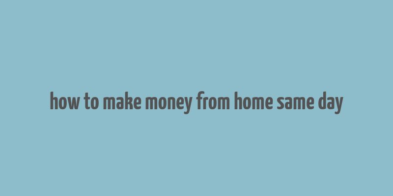 how to make money from home same day