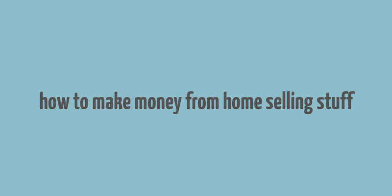 how to make money from home selling stuff