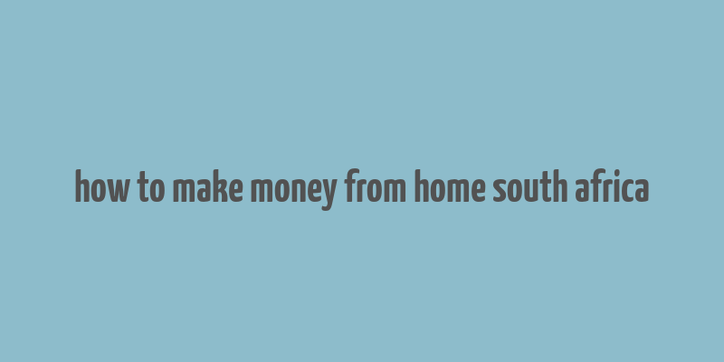 how to make money from home south africa