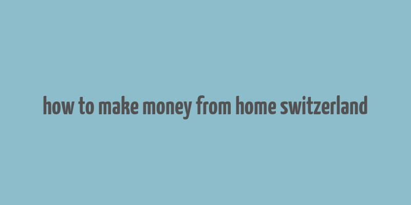 how to make money from home switzerland