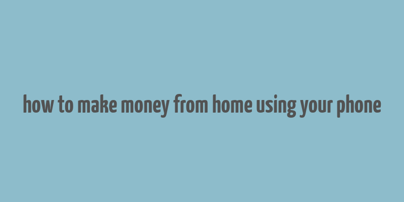 how to make money from home using your phone