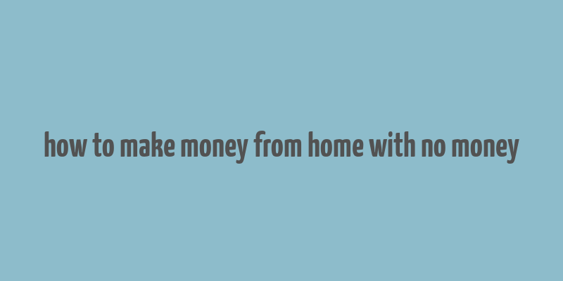 how to make money from home with no money