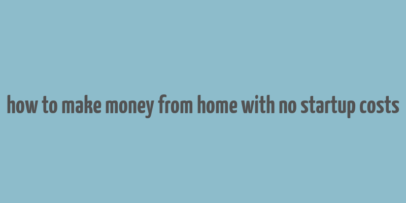 how to make money from home with no startup costs