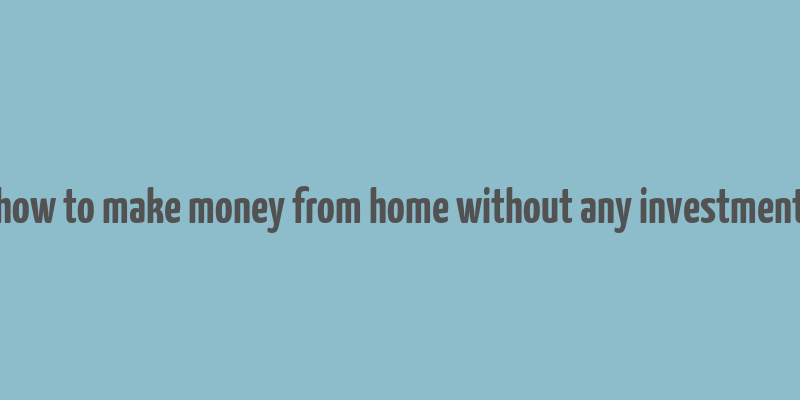 how to make money from home without any investment