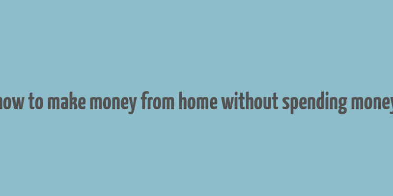 how to make money from home without spending money