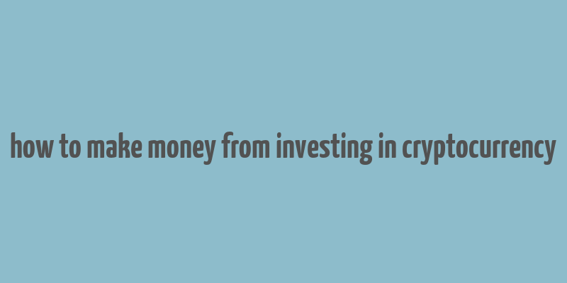 how to make money from investing in cryptocurrency