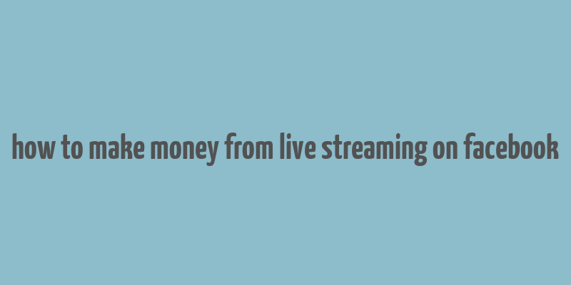 how to make money from live streaming on facebook