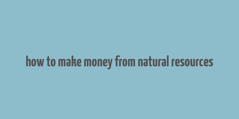 how to make money from natural resources