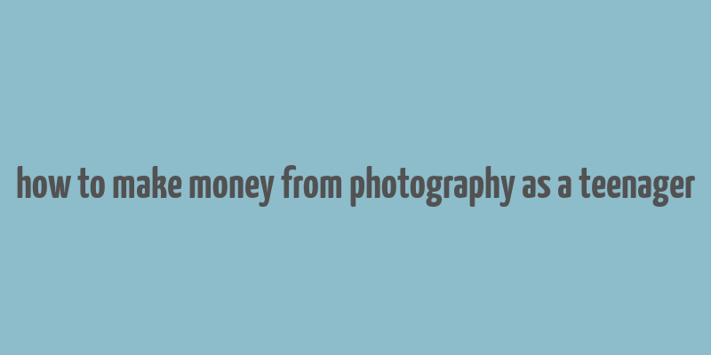 how to make money from photography as a teenager