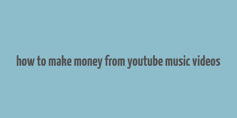 how to make money from youtube music videos