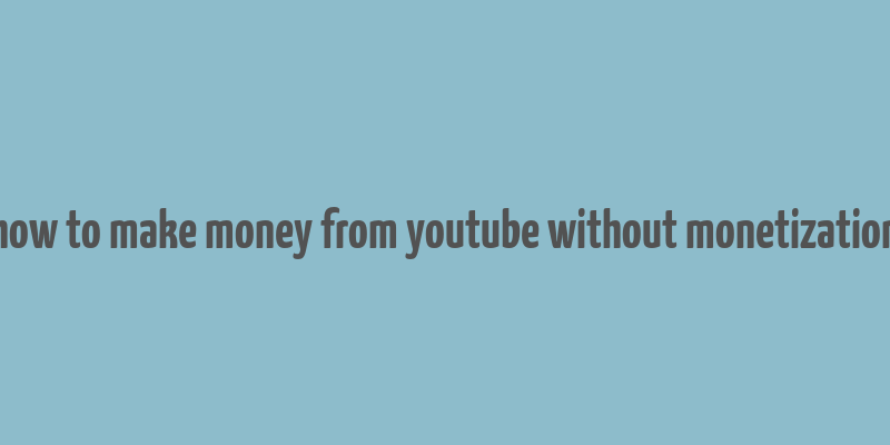 how to make money from youtube without monetization