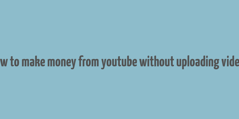 how to make money from youtube without uploading videos