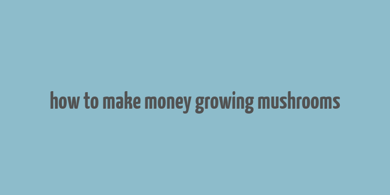 how to make money growing mushrooms