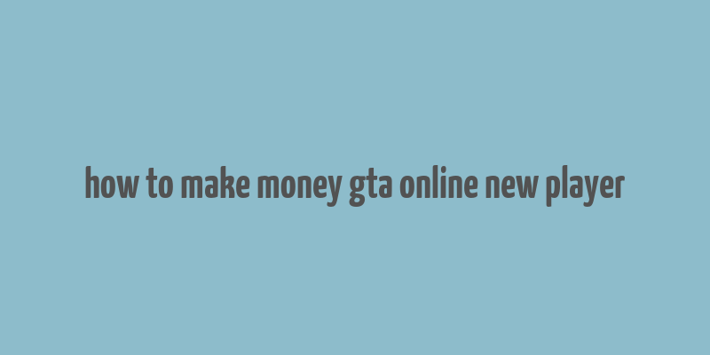 how to make money gta online new player