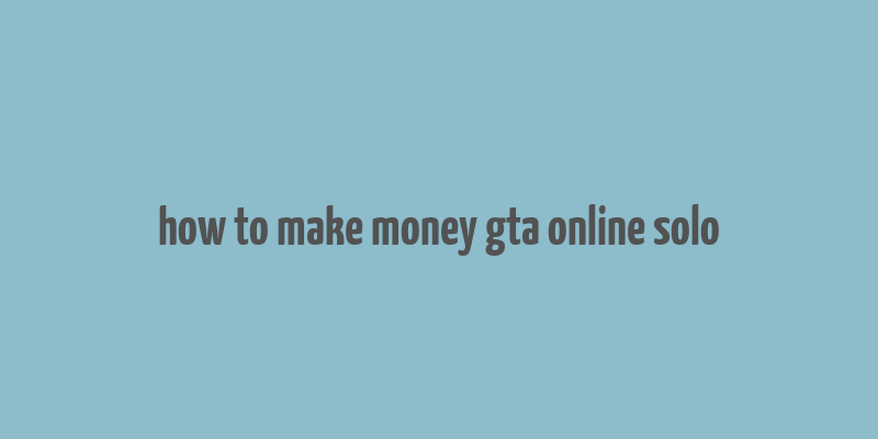 how to make money gta online solo