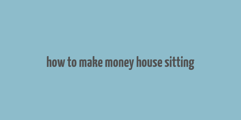 how to make money house sitting