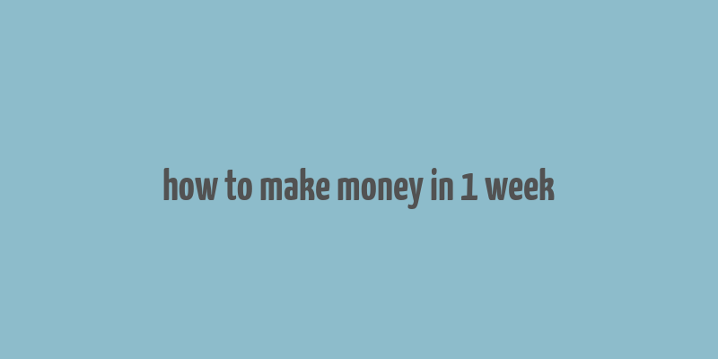 how to make money in 1 week