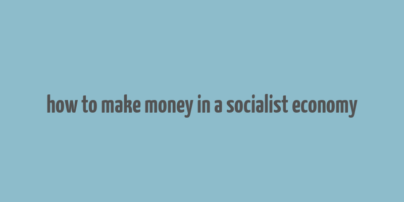 how to make money in a socialist economy