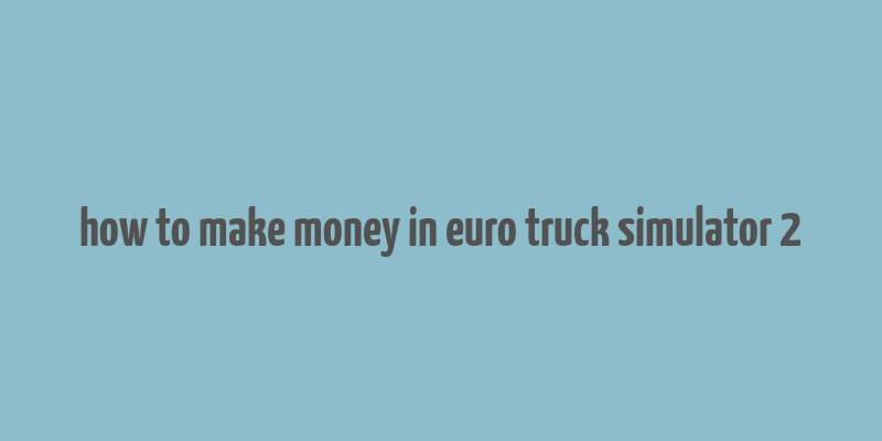 how to make money in euro truck simulator 2