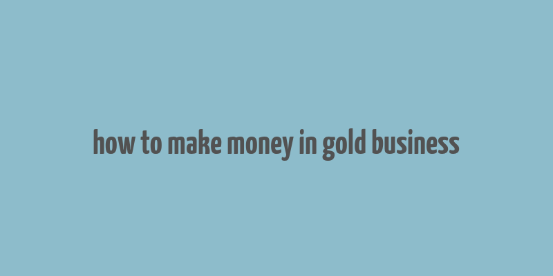 how to make money in gold business