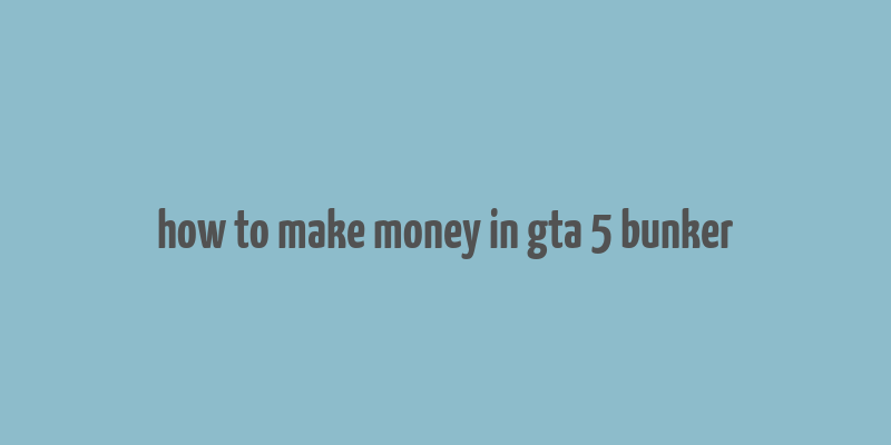 how to make money in gta 5 bunker