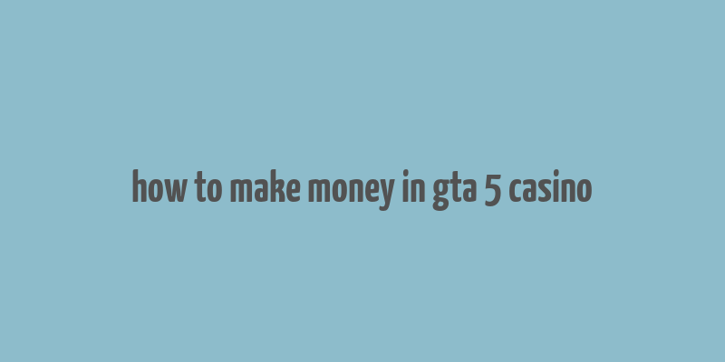 how to make money in gta 5 casino