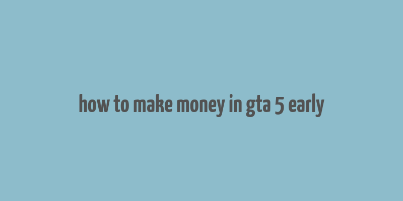 how to make money in gta 5 early