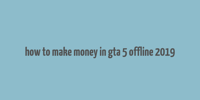 how to make money in gta 5 offline 2019