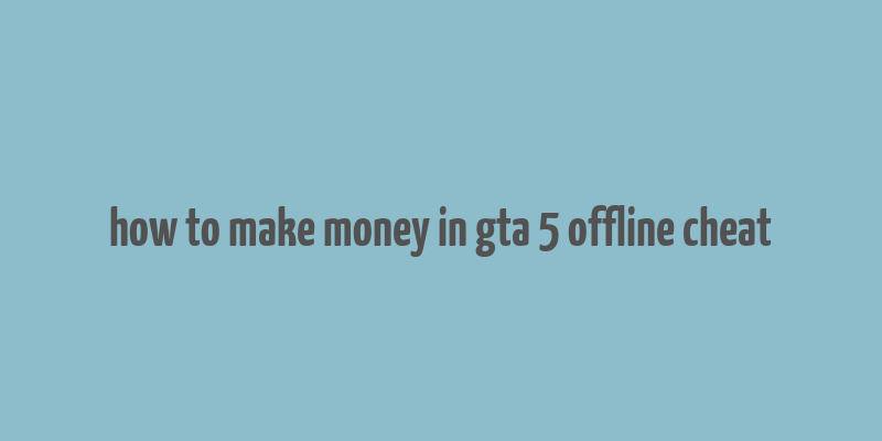 how to make money in gta 5 offline cheat