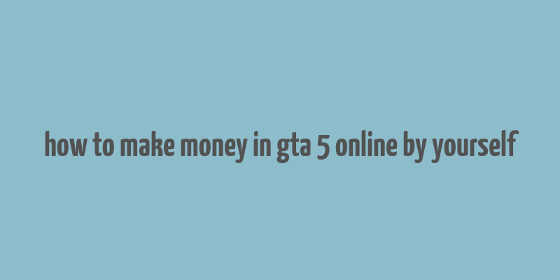 how to make money in gta 5 online by yourself