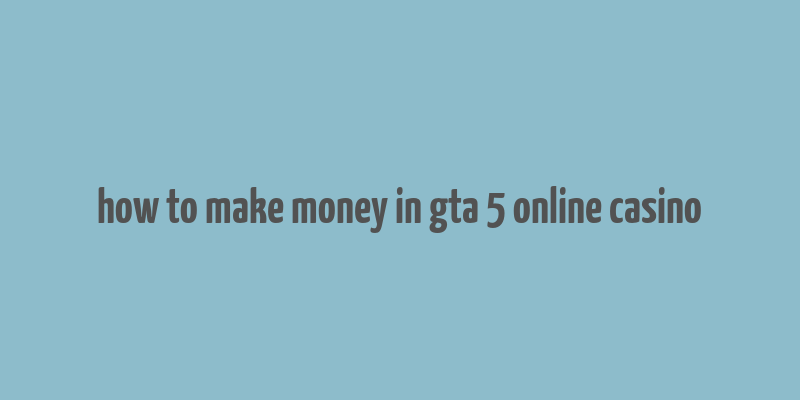 how to make money in gta 5 online casino