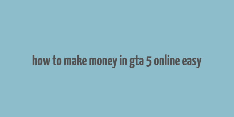 how to make money in gta 5 online easy