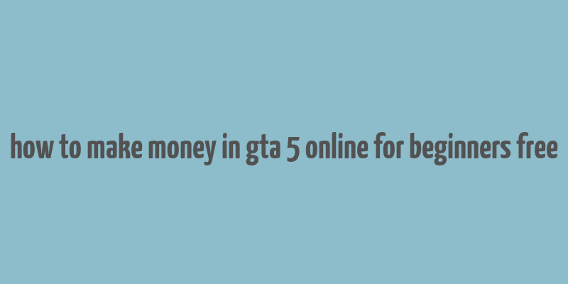 how to make money in gta 5 online for beginners free