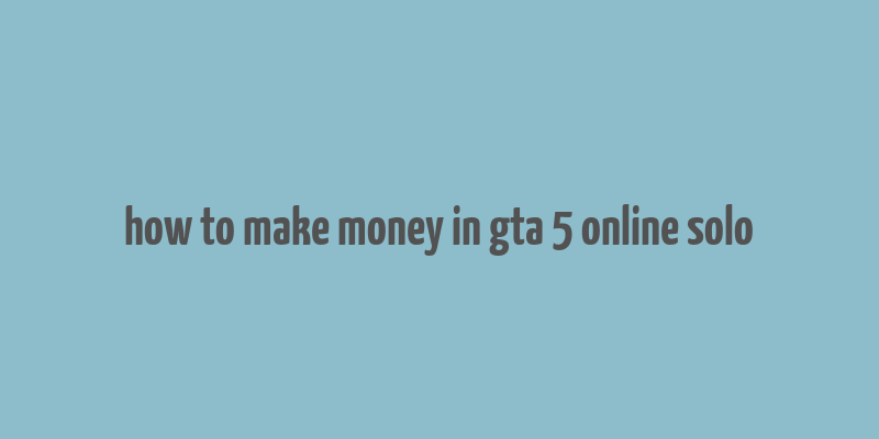 how to make money in gta 5 online solo