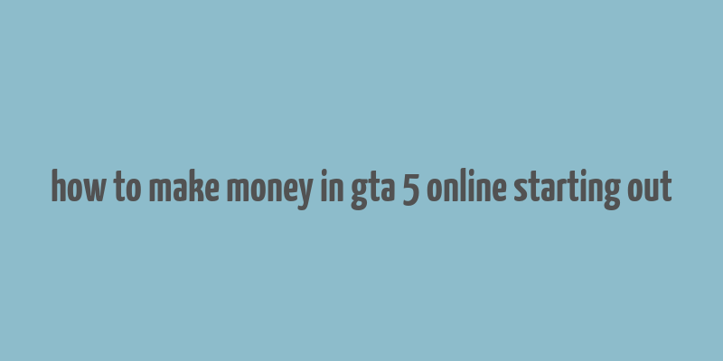 how to make money in gta 5 online starting out