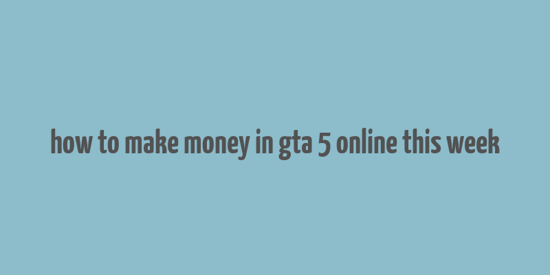 how to make money in gta 5 online this week