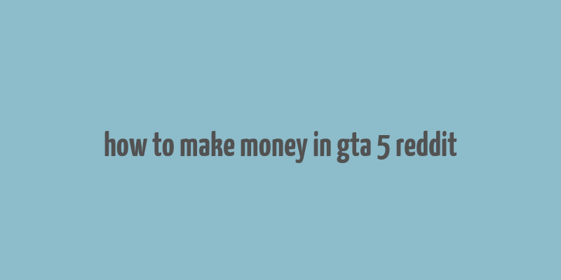 how to make money in gta 5 reddit