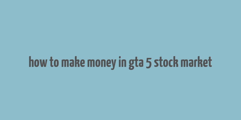 how to make money in gta 5 stock market