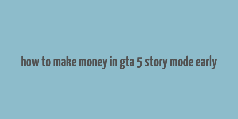 how to make money in gta 5 story mode early