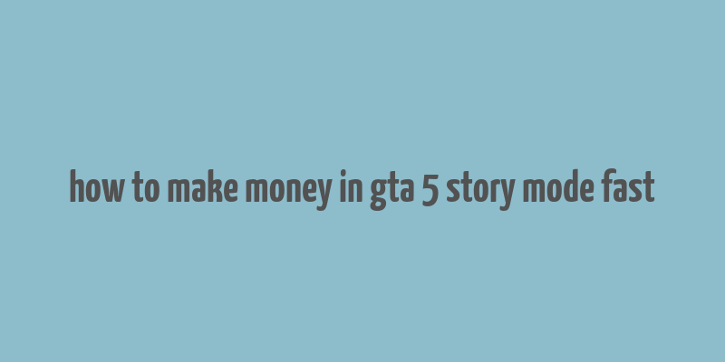 how to make money in gta 5 story mode fast