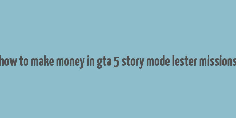 how to make money in gta 5 story mode lester missions