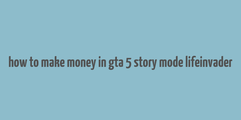 how to make money in gta 5 story mode lifeinvader